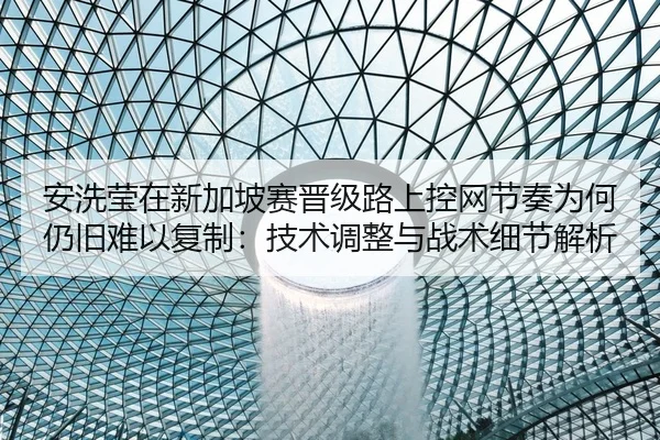安洗莹在新加坡赛晋级路上控网节奏为何仍旧难以复制：技术调整与战术细节解析