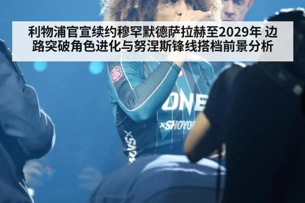 利物浦官宣续约穆罕默德萨拉赫至2029年 边路突破角色进化与努涅斯锋线搭档前景分析