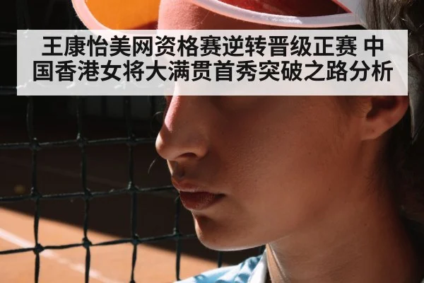 王康怡美网资格赛逆转晋级正赛 中国香港女将大满贯首秀突破之路分析