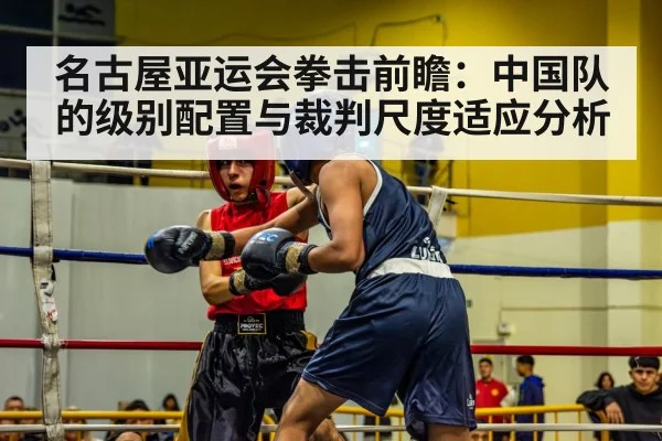 名古屋亚运会拳击前瞻：中国队的级别配置与裁判尺度适应分析