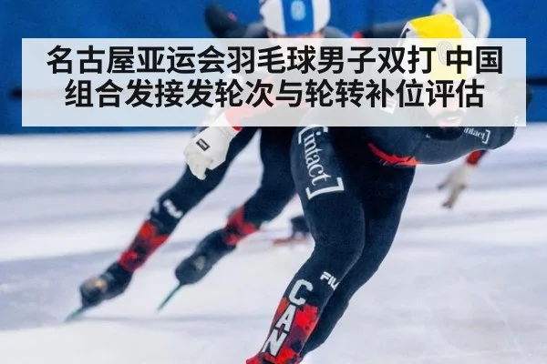 名古屋亚运会羽毛球男子双打 中国组合发接发轮次与轮转补位评估
