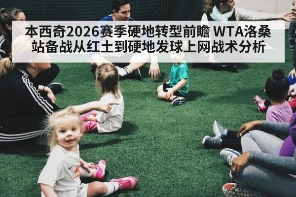 本西奇2026赛季硬地转型前瞻 WTA洛桑站备战从红土到硬地发球上网战术分析