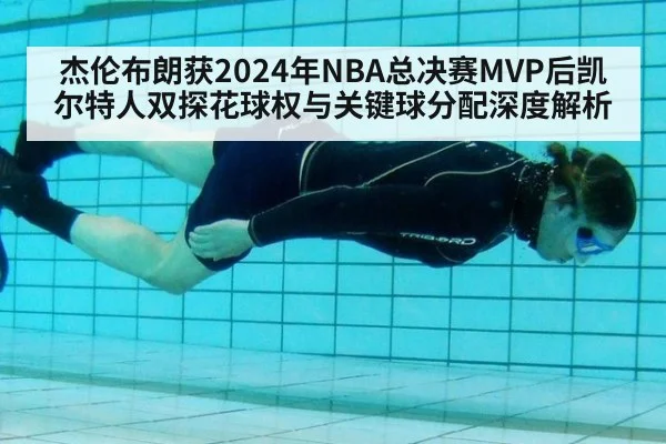 杰伦布朗获2024年NBA总决赛MVP后凯尔特人双探花球权与关键球分配深度解析