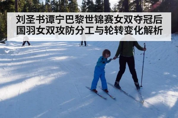 刘圣书谭宁巴黎世锦赛女双夺冠后国羽女双攻防分工与轮转变化解析