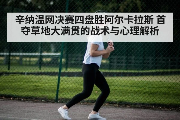 辛纳温网决赛四盘胜阿尔卡拉斯 首夺草地大满贯的战术与心理解析